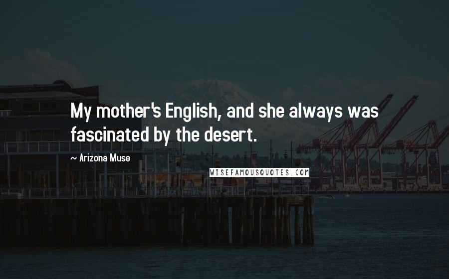 Arizona Muse Quotes: My mother's English, and she always was fascinated by the desert.