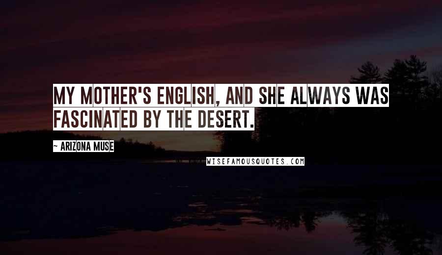 Arizona Muse Quotes: My mother's English, and she always was fascinated by the desert.