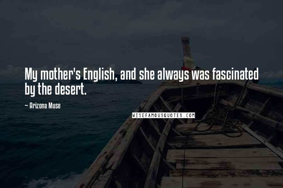 Arizona Muse Quotes: My mother's English, and she always was fascinated by the desert.