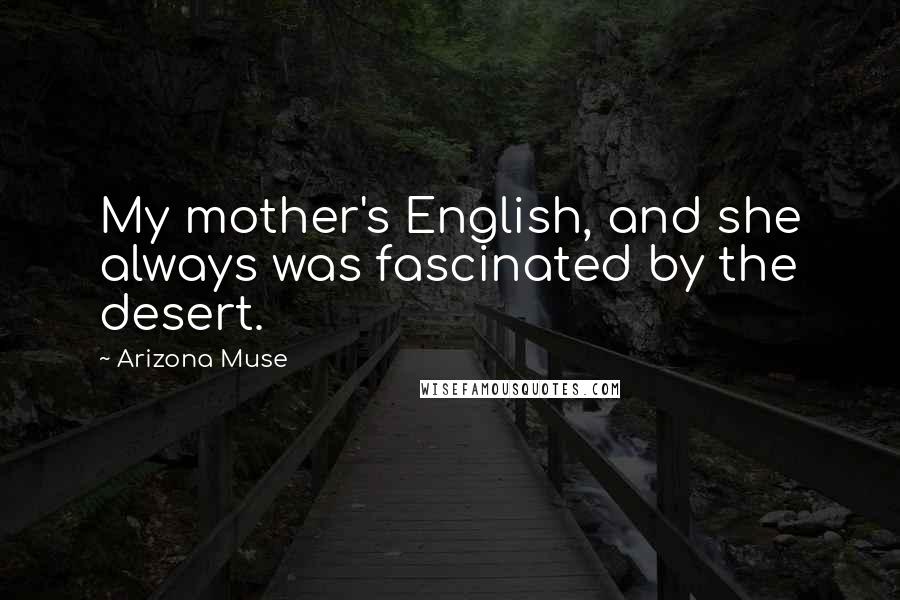 Arizona Muse Quotes: My mother's English, and she always was fascinated by the desert.