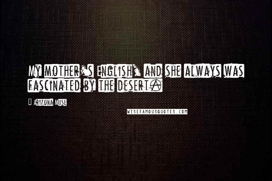 Arizona Muse Quotes: My mother's English, and she always was fascinated by the desert.