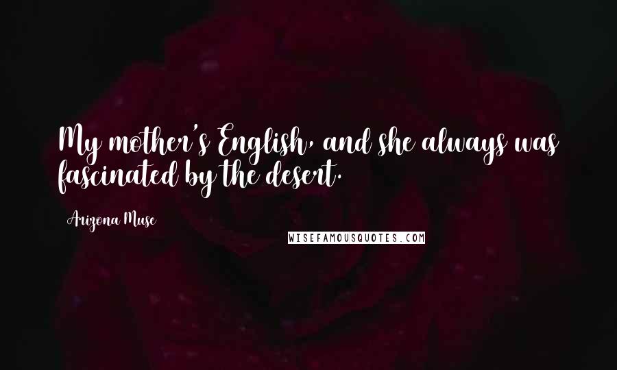 Arizona Muse Quotes: My mother's English, and she always was fascinated by the desert.