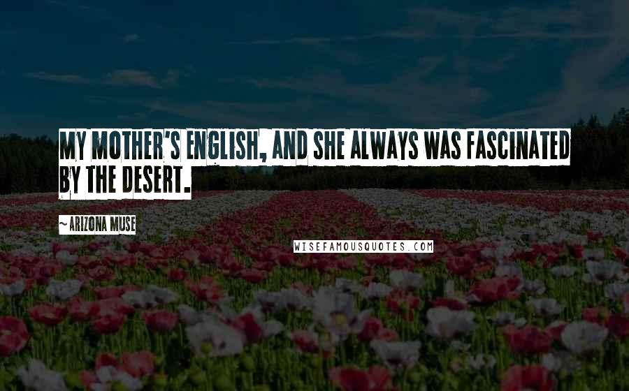 Arizona Muse Quotes: My mother's English, and she always was fascinated by the desert.