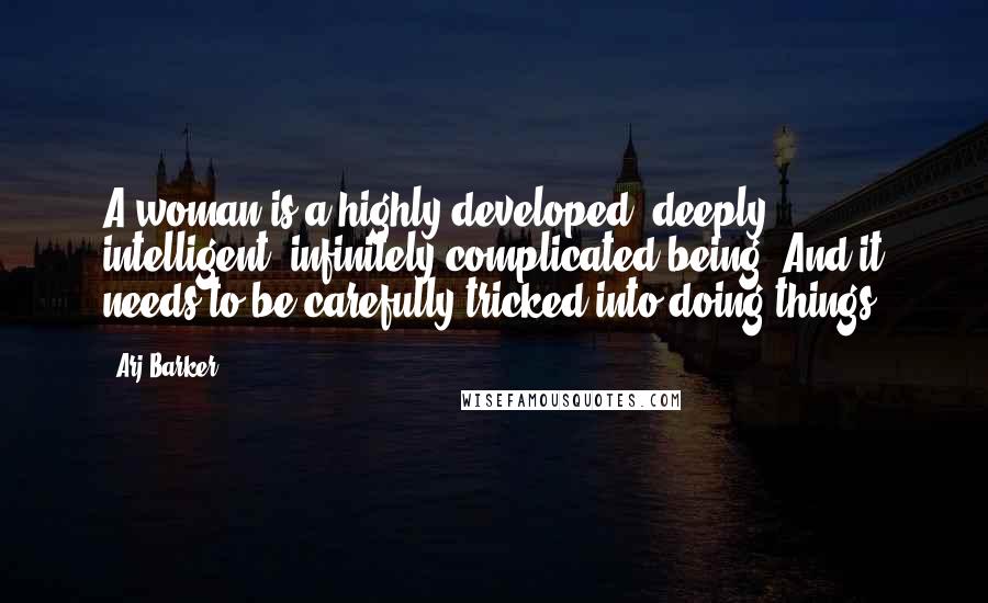 Arj Barker Quotes: A woman is a highly developed, deeply intelligent, infinitely complicated being. And it needs to be carefully tricked into doing things.