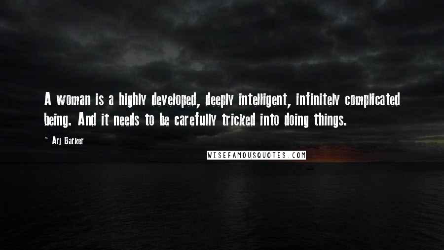 Arj Barker Quotes: A woman is a highly developed, deeply intelligent, infinitely complicated being. And it needs to be carefully tricked into doing things.