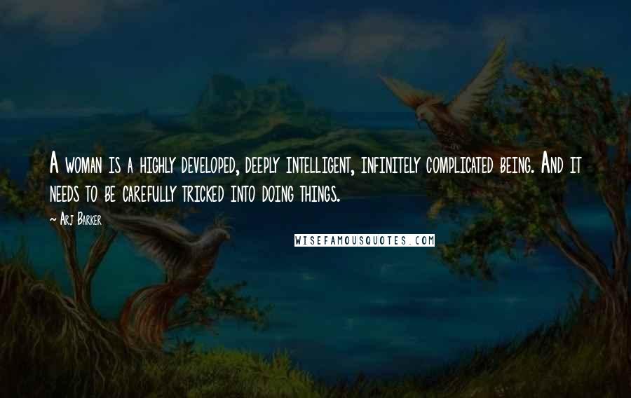 Arj Barker Quotes: A woman is a highly developed, deeply intelligent, infinitely complicated being. And it needs to be carefully tricked into doing things.