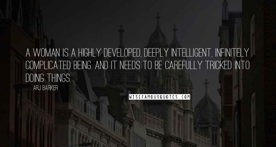 Arj Barker Quotes: A woman is a highly developed, deeply intelligent, infinitely complicated being. And it needs to be carefully tricked into doing things.