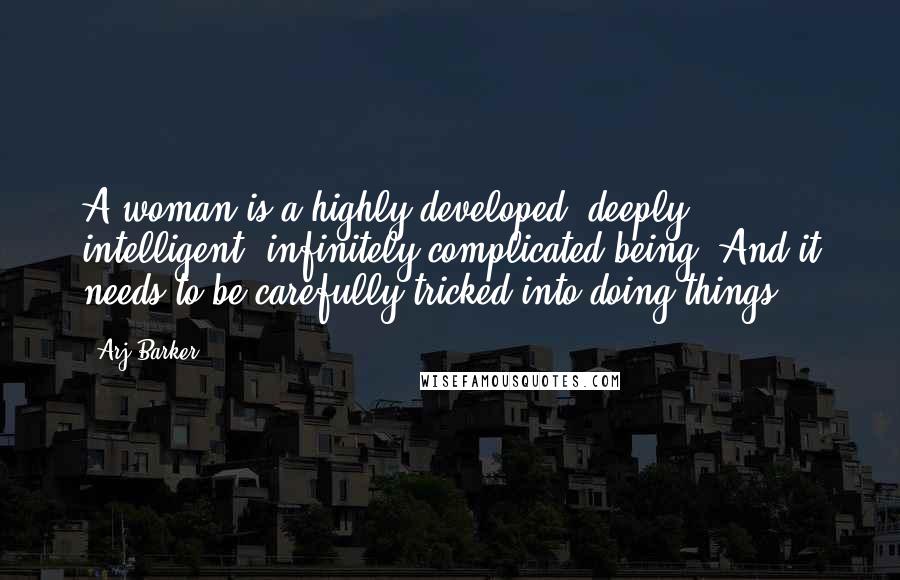 Arj Barker Quotes: A woman is a highly developed, deeply intelligent, infinitely complicated being. And it needs to be carefully tricked into doing things.