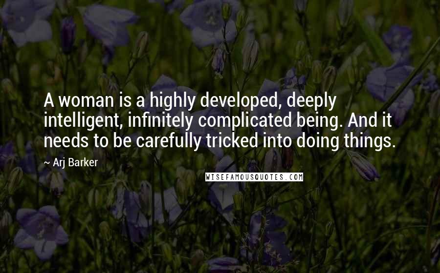 Arj Barker Quotes: A woman is a highly developed, deeply intelligent, infinitely complicated being. And it needs to be carefully tricked into doing things.