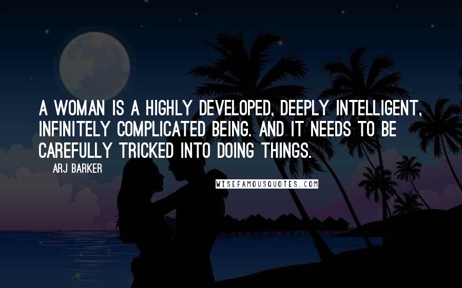 Arj Barker Quotes: A woman is a highly developed, deeply intelligent, infinitely complicated being. And it needs to be carefully tricked into doing things.