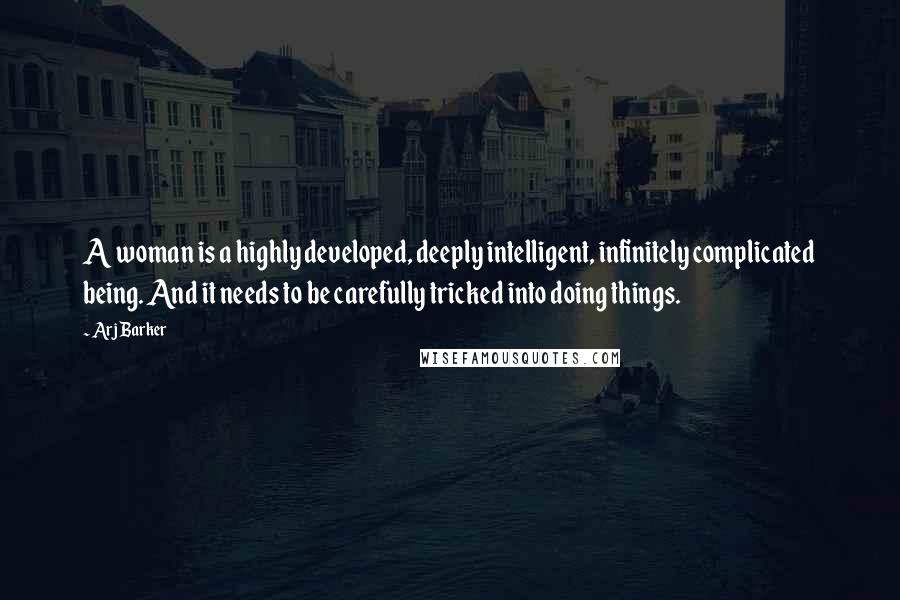 Arj Barker Quotes: A woman is a highly developed, deeply intelligent, infinitely complicated being. And it needs to be carefully tricked into doing things.