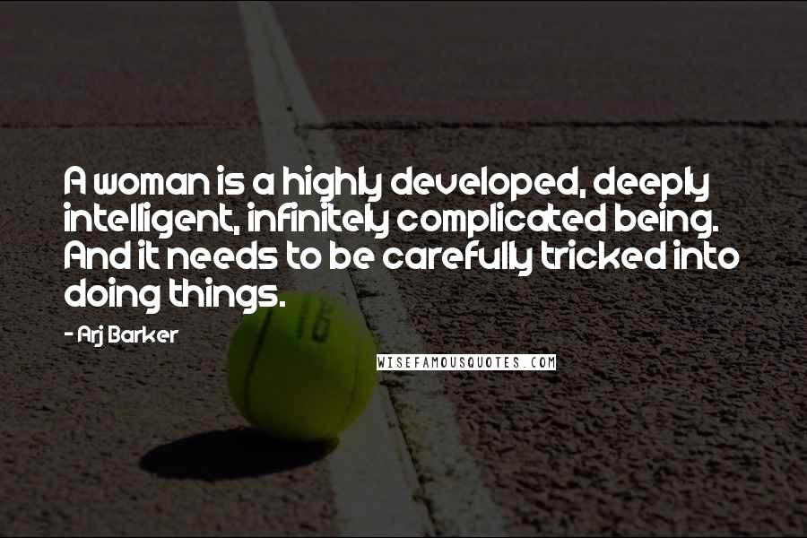 Arj Barker Quotes: A woman is a highly developed, deeply intelligent, infinitely complicated being. And it needs to be carefully tricked into doing things.