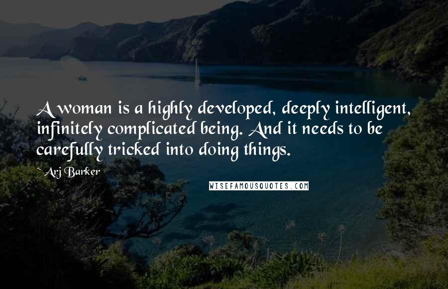 Arj Barker Quotes: A woman is a highly developed, deeply intelligent, infinitely complicated being. And it needs to be carefully tricked into doing things.