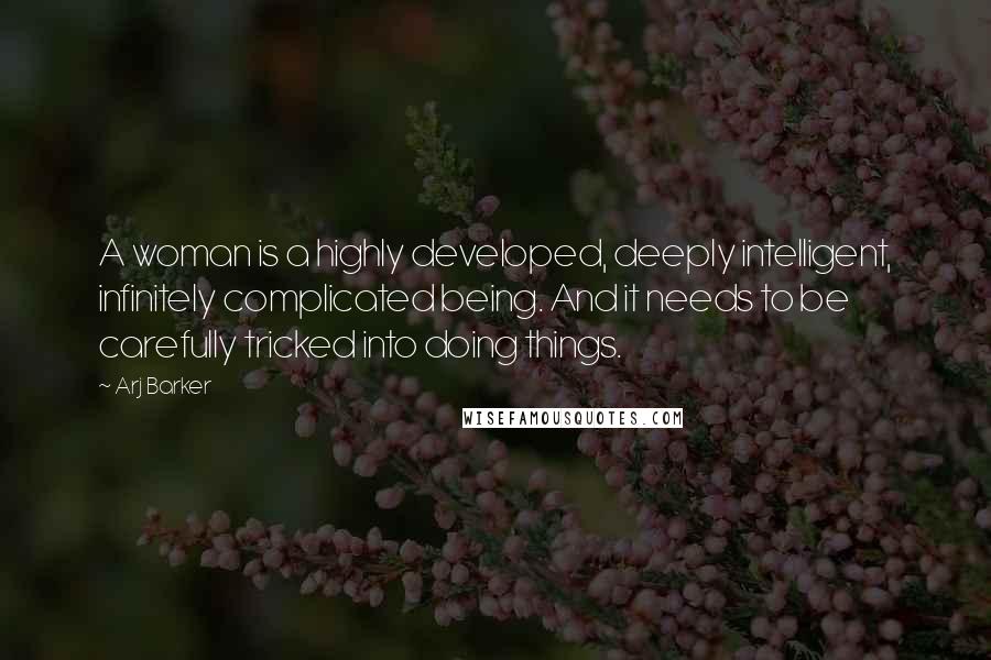 Arj Barker Quotes: A woman is a highly developed, deeply intelligent, infinitely complicated being. And it needs to be carefully tricked into doing things.