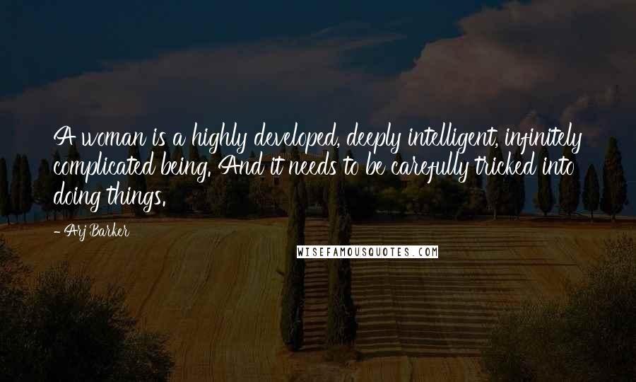 Arj Barker Quotes: A woman is a highly developed, deeply intelligent, infinitely complicated being. And it needs to be carefully tricked into doing things.