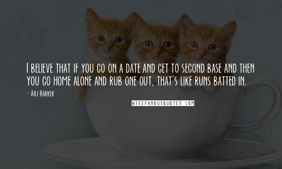 Arj Barker Quotes: I believe that if you go on a date and get to second base and then you go home alone and rub one out, that's like runs batted in.