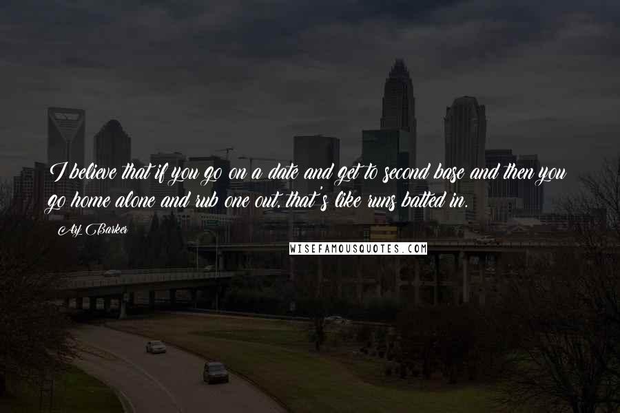Arj Barker Quotes: I believe that if you go on a date and get to second base and then you go home alone and rub one out, that's like runs batted in.