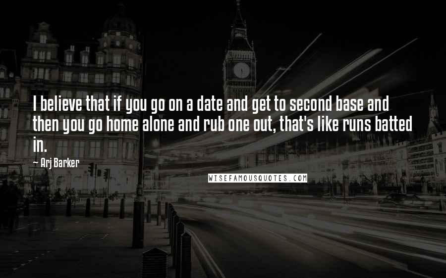 Arj Barker Quotes: I believe that if you go on a date and get to second base and then you go home alone and rub one out, that's like runs batted in.