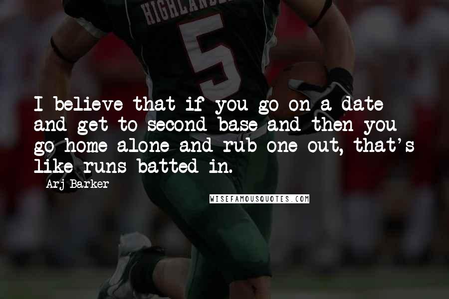 Arj Barker Quotes: I believe that if you go on a date and get to second base and then you go home alone and rub one out, that's like runs batted in.