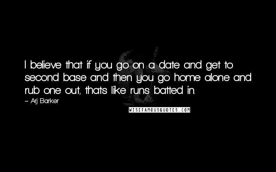 Arj Barker Quotes: I believe that if you go on a date and get to second base and then you go home alone and rub one out, that's like runs batted in.