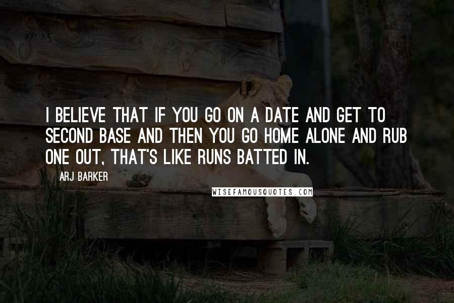 Arj Barker Quotes: I believe that if you go on a date and get to second base and then you go home alone and rub one out, that's like runs batted in.