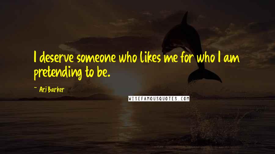 Arj Barker Quotes: I deserve someone who likes me for who I am pretending to be.