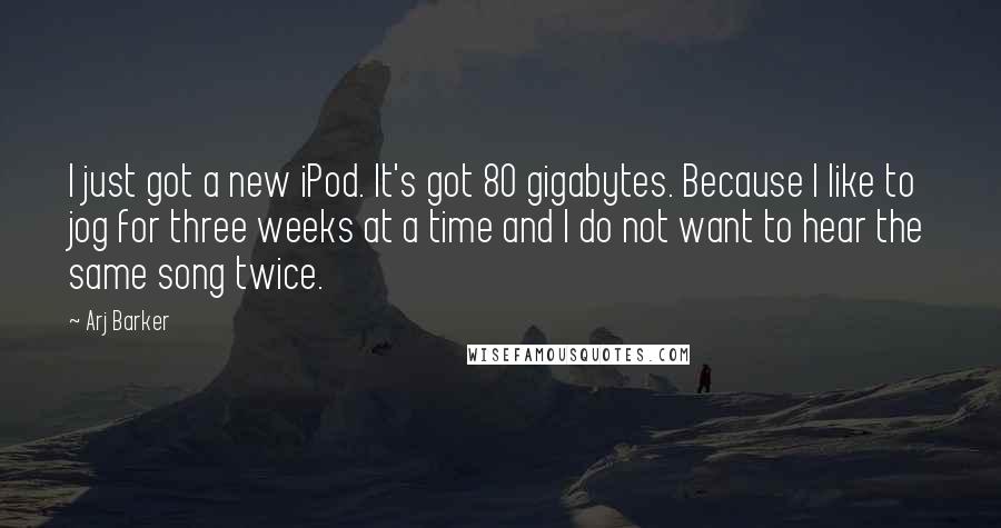 Arj Barker Quotes: I just got a new iPod. It's got 80 gigabytes. Because I like to jog for three weeks at a time and I do not want to hear the same song twice.