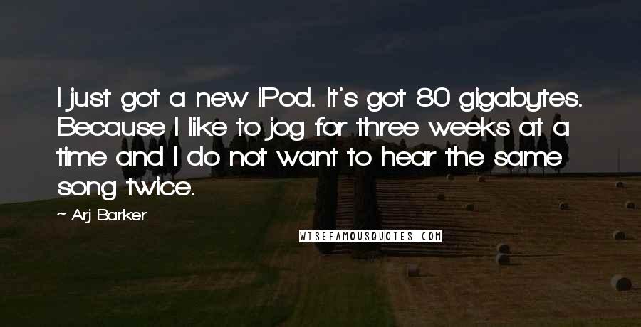 Arj Barker Quotes: I just got a new iPod. It's got 80 gigabytes. Because I like to jog for three weeks at a time and I do not want to hear the same song twice.