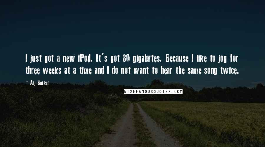 Arj Barker Quotes: I just got a new iPod. It's got 80 gigabytes. Because I like to jog for three weeks at a time and I do not want to hear the same song twice.