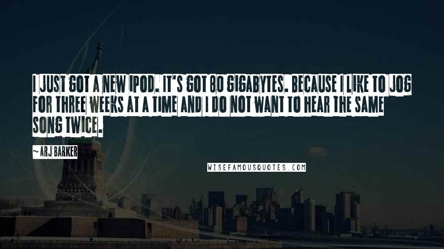 Arj Barker Quotes: I just got a new iPod. It's got 80 gigabytes. Because I like to jog for three weeks at a time and I do not want to hear the same song twice.