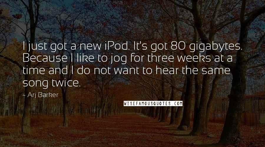 Arj Barker Quotes: I just got a new iPod. It's got 80 gigabytes. Because I like to jog for three weeks at a time and I do not want to hear the same song twice.