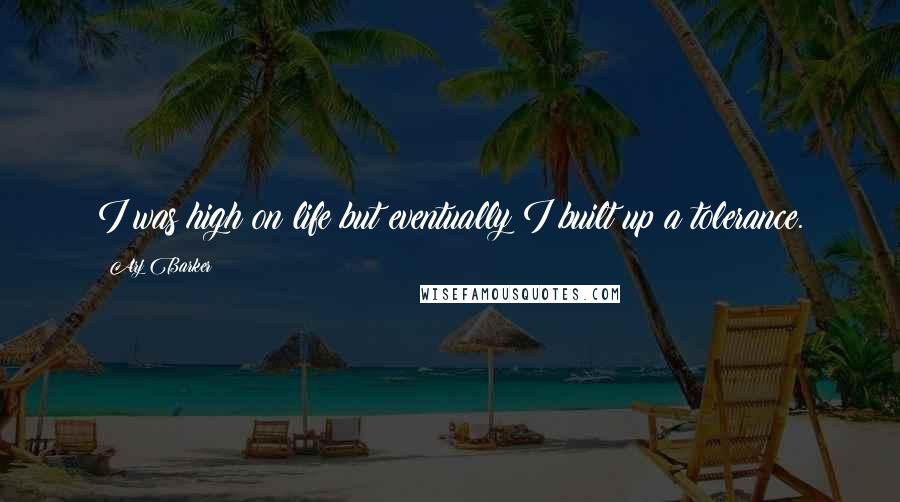 Arj Barker Quotes: I was high on life but eventually I built up a tolerance.