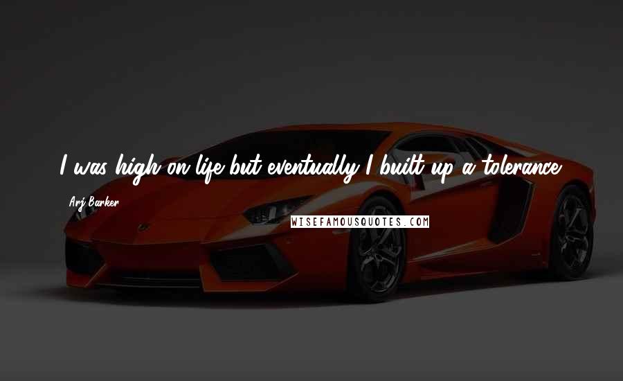 Arj Barker Quotes: I was high on life but eventually I built up a tolerance.