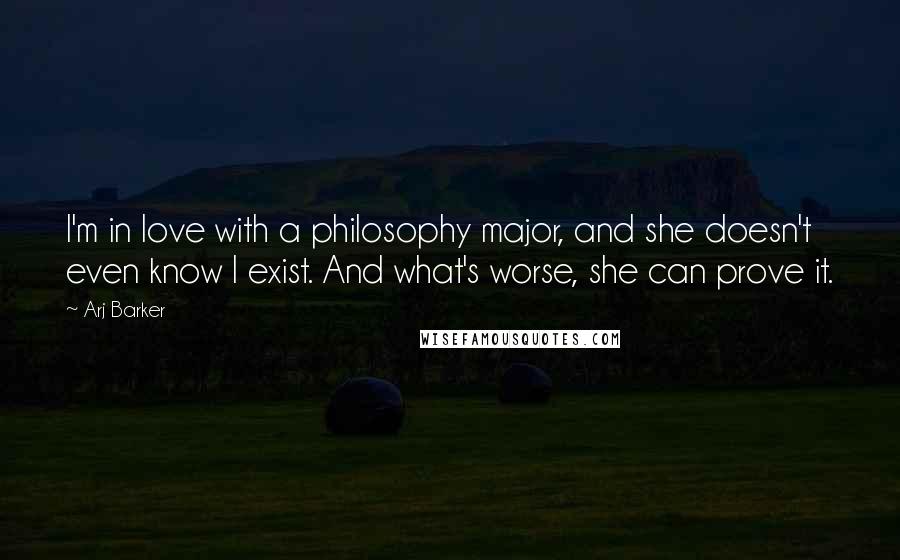 Arj Barker Quotes: I'm in love with a philosophy major, and she doesn't even know I exist. And what's worse, she can prove it.