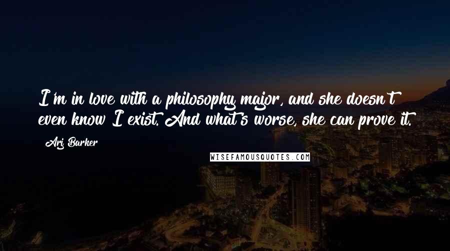 Arj Barker Quotes: I'm in love with a philosophy major, and she doesn't even know I exist. And what's worse, she can prove it.