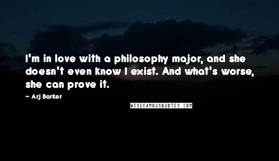 Arj Barker Quotes: I'm in love with a philosophy major, and she doesn't even know I exist. And what's worse, she can prove it.