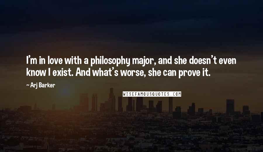 Arj Barker Quotes: I'm in love with a philosophy major, and she doesn't even know I exist. And what's worse, she can prove it.