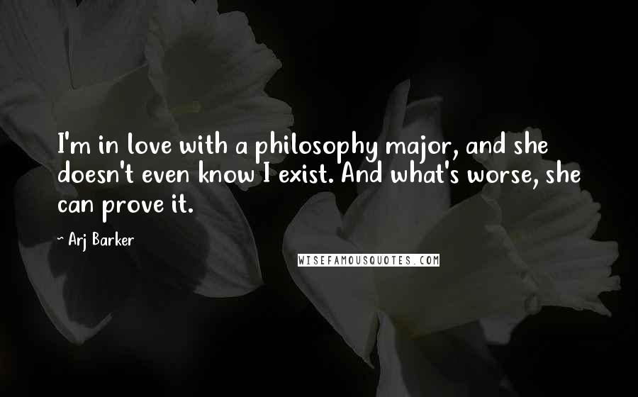 Arj Barker Quotes: I'm in love with a philosophy major, and she doesn't even know I exist. And what's worse, she can prove it.