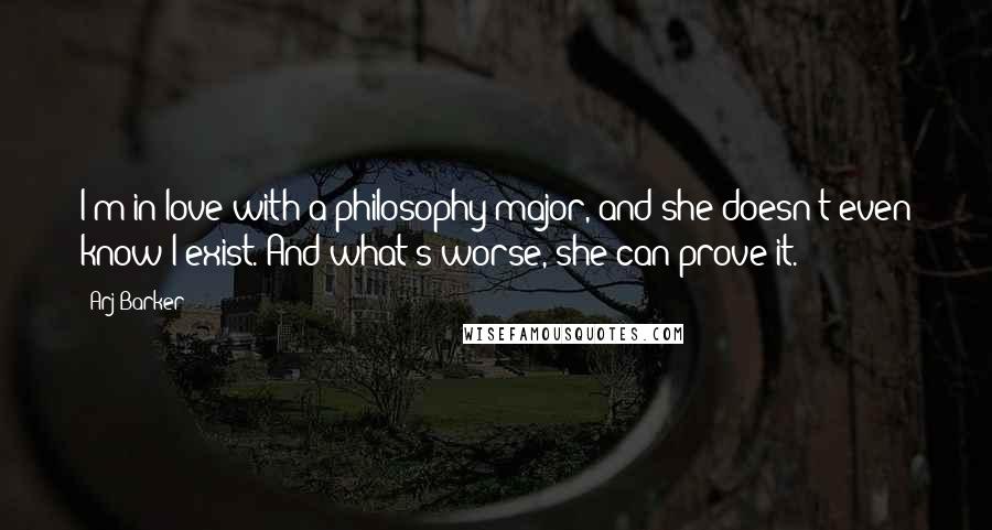 Arj Barker Quotes: I'm in love with a philosophy major, and she doesn't even know I exist. And what's worse, she can prove it.