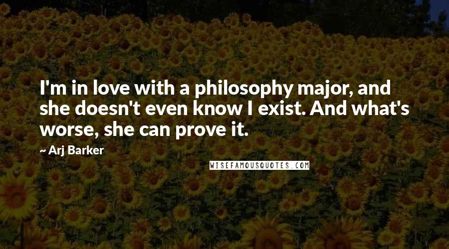 Arj Barker Quotes: I'm in love with a philosophy major, and she doesn't even know I exist. And what's worse, she can prove it.