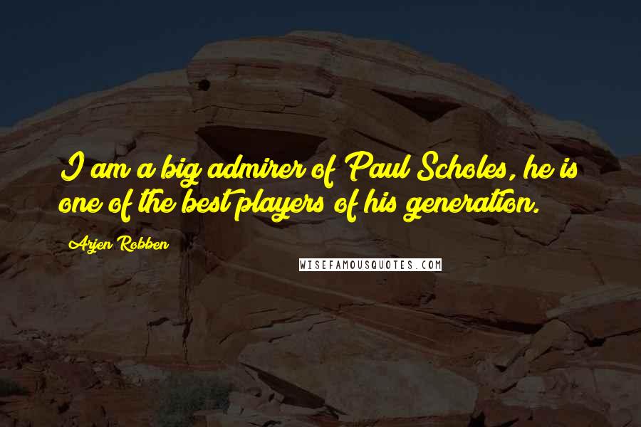 Arjen Robben Quotes: I am a big admirer of Paul Scholes, he is one of the best players of his generation.