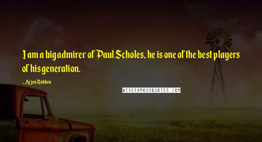 Arjen Robben Quotes: I am a big admirer of Paul Scholes, he is one of the best players of his generation.