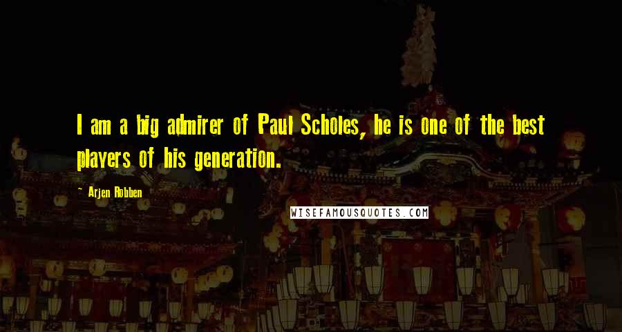 Arjen Robben Quotes: I am a big admirer of Paul Scholes, he is one of the best players of his generation.