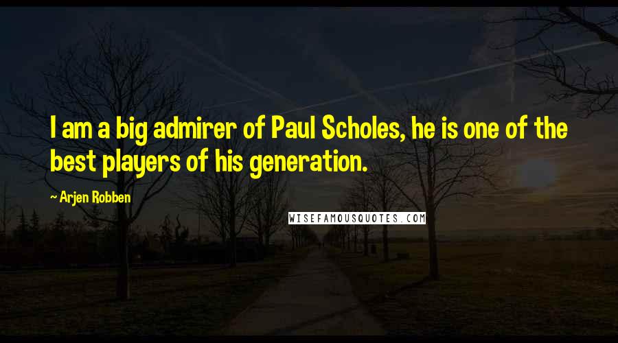 Arjen Robben Quotes: I am a big admirer of Paul Scholes, he is one of the best players of his generation.