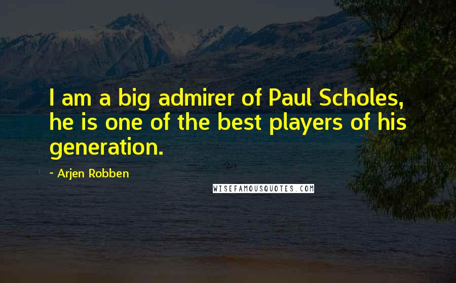 Arjen Robben Quotes: I am a big admirer of Paul Scholes, he is one of the best players of his generation.