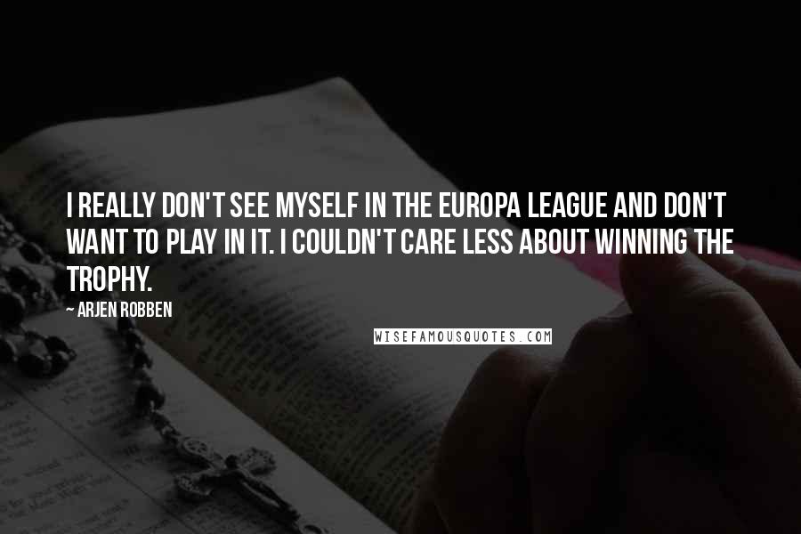 Arjen Robben Quotes: I really don't see myself in the Europa League and don't want to play in it. I couldn't care less about winning the trophy.