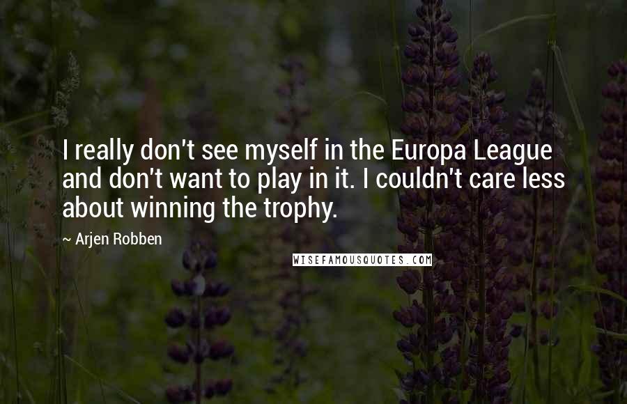 Arjen Robben Quotes: I really don't see myself in the Europa League and don't want to play in it. I couldn't care less about winning the trophy.
