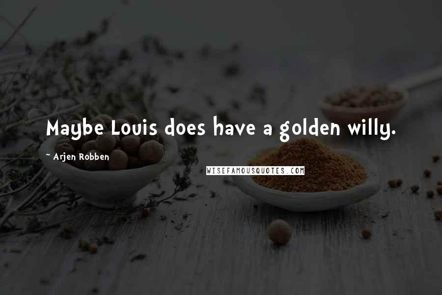 Arjen Robben Quotes: Maybe Louis does have a golden willy.