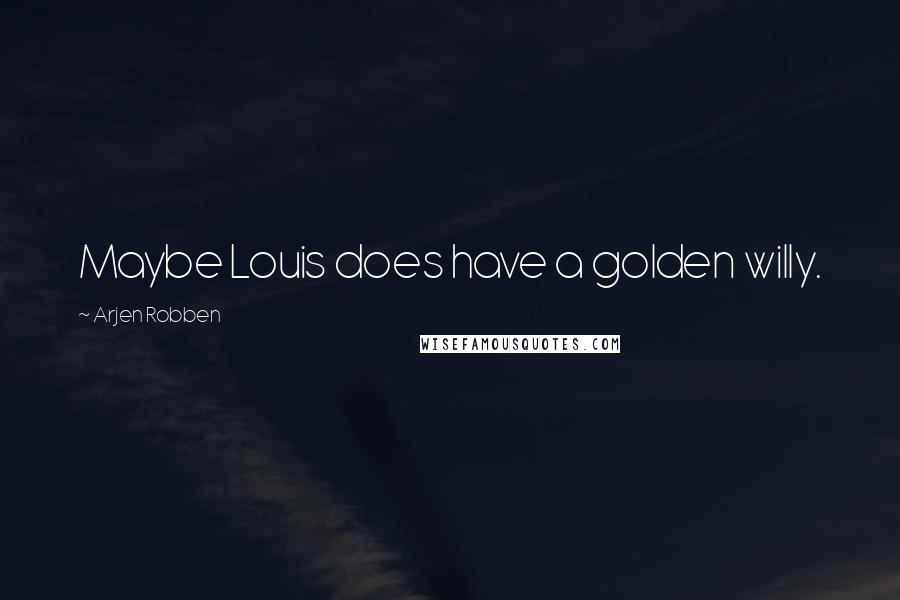 Arjen Robben Quotes: Maybe Louis does have a golden willy.