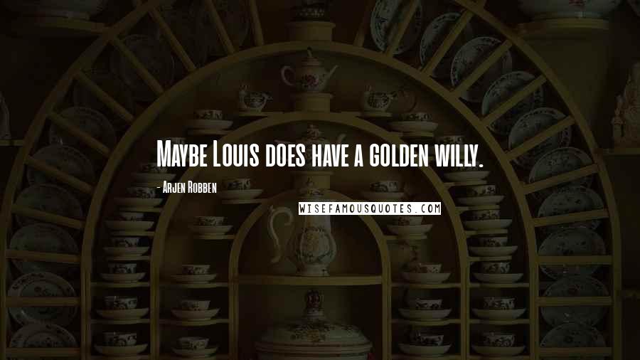 Arjen Robben Quotes: Maybe Louis does have a golden willy.